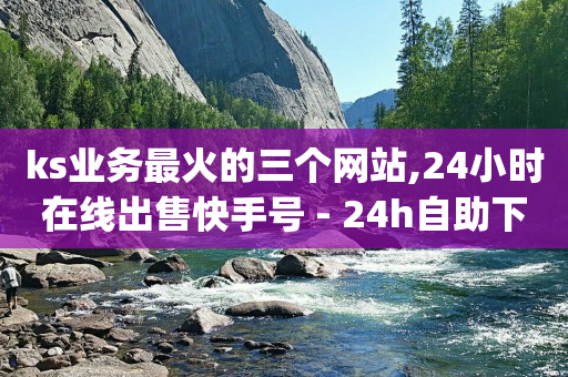 ks业务最火的三个网站,24小时在线出售快手号 - 24h自助下单商城秒赞 - qq24小时业务自动下单平台