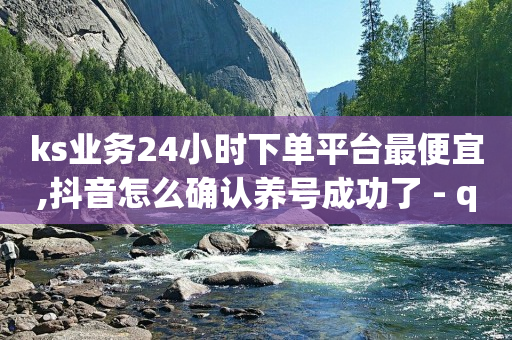 ks业务24小时下单平台最便宜,抖音怎么确认养号成功了 - qq自助下单官方网站 - 拼多多引流的最快方法是什么