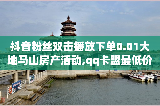 抖音粉丝双击播放下单0.01大地马山房产活动,qq卡盟最低价入口 - 一元1000个赞秒到平台抖音 - 快手自助服务平台免费