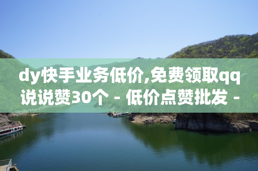 dy快手业务低价,免费领取qq说说赞30个 - 低价点赞批发 - dy播放量业务