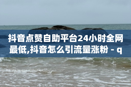 抖音点赞自助平台24小时全网最低,抖音怎么引流量涨粉 - qq怎么免费获得说说赞的软件 - qq空间6万访客