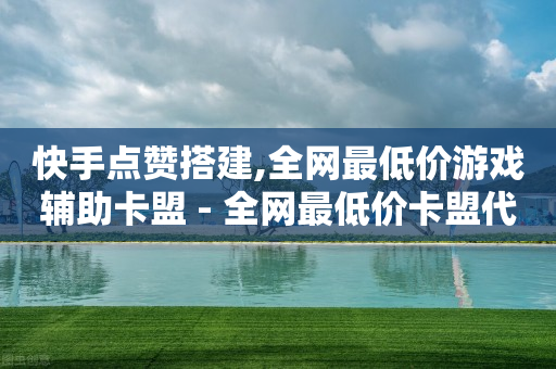 快手点赞搭建,全网最低价游戏辅助卡盟 - 全网最低价卡盟代刷 - 快手推广引流网站链接