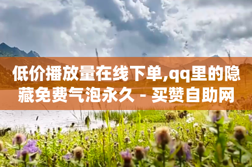 低价播放量在线下单,qq里的隐藏免费气泡永久 - 买赞自助网址 - 抖音24小时自助业务下单注意事项