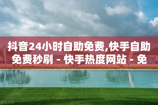 抖音24小时自助免费,快手自助免费秒刷 - 快手热度网站 - 免费业务自助下单在线下单24小时24小时