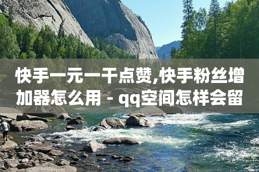 快手一元一干点赞,快手粉丝增加器怎么用 - qq空间怎样会留下访客记录 - 抖音涨一个粉丝几块钱