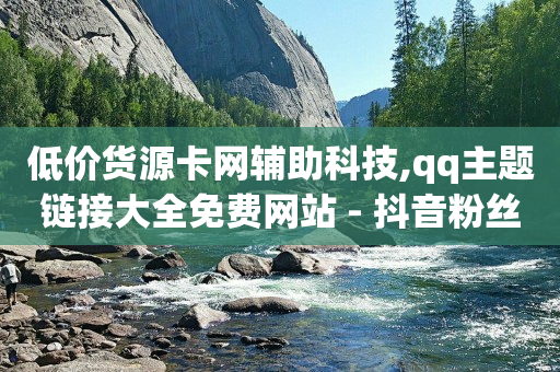 低价货源卡网辅助科技,qq主题链接大全免费网站 - 抖音粉丝号账号交易平台 - 免费qq空间网站点赞