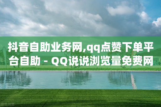 抖音自助业务网,qq点赞下单平台自助 - QQ说说浏览量免费网站 - ks双击业务24小时