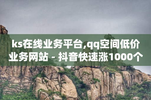 ks在线业务平台,qq空间低价业务网站 - 抖音快速涨1000个 - QQ空间24小时全网自助下单