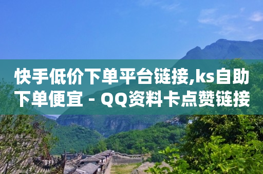 快手低价下单平台链接,ks自助下单便宜 - QQ资料卡点赞链接 - qq说说低价赞久久