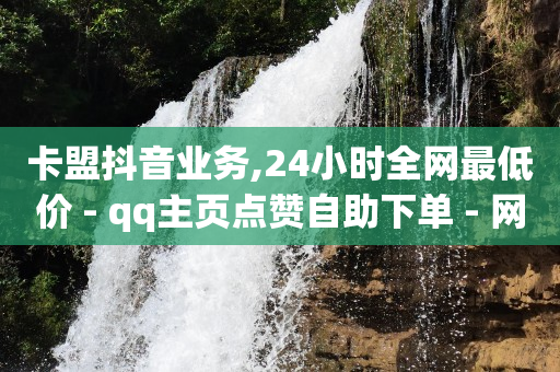 卡盟抖音业务,24小时全网最低价 - qq主页点赞自助下单 - 网红业务下单