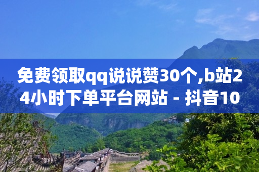 免费领取qq说说赞30个,b站24小时下单平台网站 - 抖音100粉丝涨到900粉丝难吗 - 抖音业务24小时免费下单