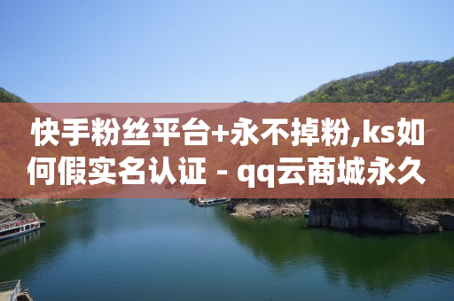 快手粉丝平台+永不掉粉,ks如何假实名认证 - qq云商城永久赞 - qq免费个性名片