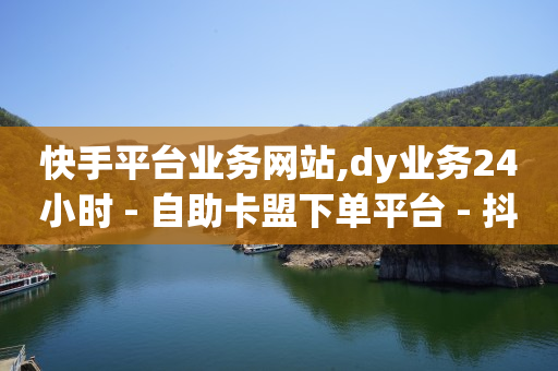 快手平台业务网站,dy业务24小时 - 自助卡盟下单平台 - 抖音评论在线自助平台24小时