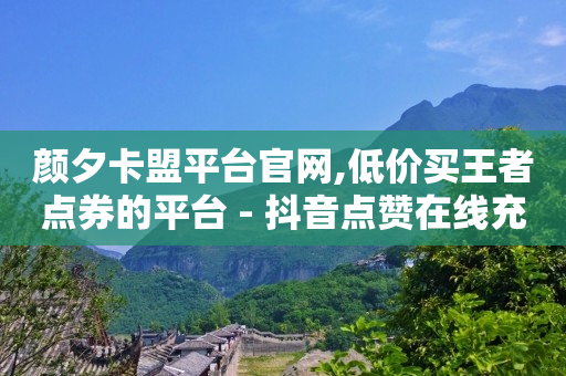 颜夕卡盟平台官网,低价买王者点券的平台 - 抖音点赞在线充值 - 全网最低价业务网站