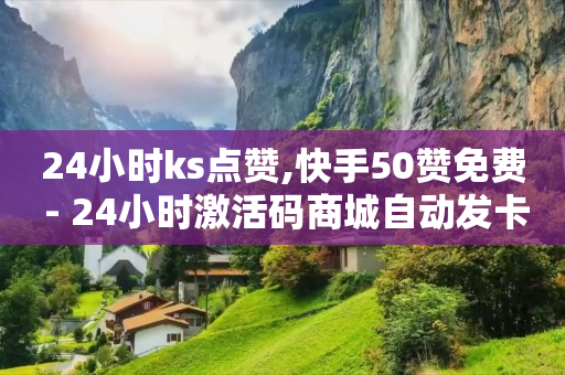 24小时ks点赞,快手50赞免费 - 24小时激活码商城自动发卡 - 在线下单