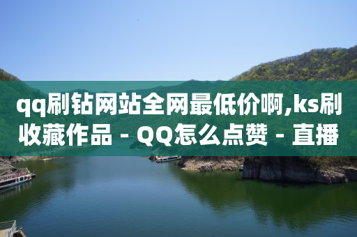 qq刷钻网站全网最低价啊,ks刷收藏作品 - QQ怎么点赞 - 直播间人气协议网站