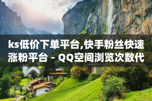 ks低价下单平台,快手粉丝快速涨粉平台 - QQ空间浏览次数代刷 - qq业务自助下单在哪儿