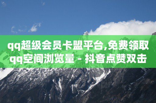 qq超级会员卡盟平台,免费领取qq空间浏览量 - 抖音点赞双击播放0.01下单大地房产马山肥装修活动 - 快手怎么免费推广作品上热门