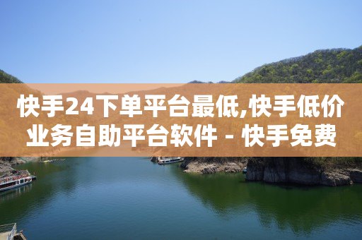 快手24下单平台最低,快手低价业务自助平台软件 - 快手免费网站 - 君泽货源站自助下单