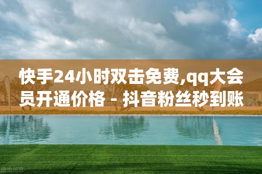 快手24小时双击免费,qq大会员开通价格 - 抖音粉丝秒到账 - 24小时自助下单商城app