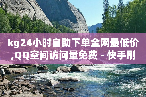 kg24小时自助下单全网最低价,QQ空间访问量免费 - 快手刷收藏作品 - 快手点赞链接入口在哪里