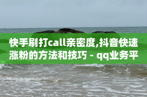 快手刷打call亲密度,抖音快速涨粉的方法和技巧 - qq业务平台网站 - 点赞下单平台自助