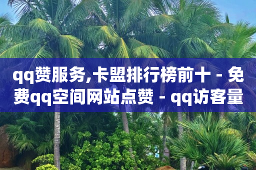 qq赞服务,卡盟排行榜前十 - 免费qq空间网站点赞 - qq访客量一万购买