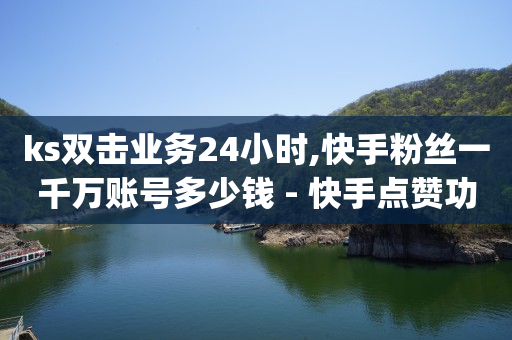 ks双击业务24小时,快手粉丝一千万账号多少钱 - 快手点赞功能在哪里打开 - qq云商城24小时在线下单