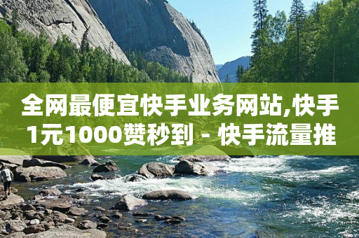 全网最便宜快手业务网站,快手1元1000赞秒到 - 快手流量推广网站下载 - 低价Ks一毛1000赞