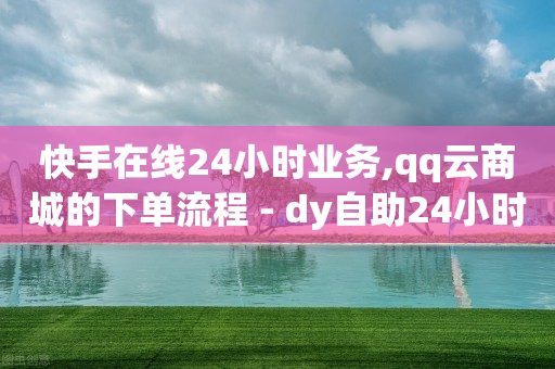 快手在线24小时业务,qq云商城的下单流程 - dy自助24小时下单平台 - 自助下单平