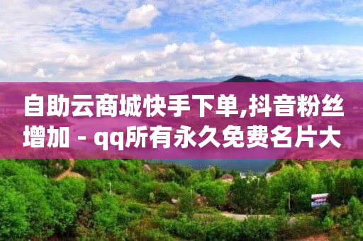 自助云商城快手下单,抖音粉丝增加 - qq所有永久免费名片大全 - 快手1分钱10000赞