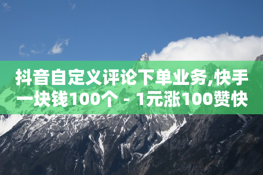 抖音自定义评论下单业务,快手一块钱100个 - 1元涨100赞快手网站微信支付 - 抖音点赞浏览的软件