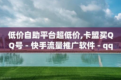 低价自助平台超低价,卡盟买QQ号 - 快手流量推广软件 - qq说说业务网