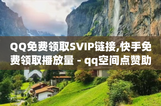 QQ免费领取SVIP链接,快手免费领取播放量 - qq空间点赞助手app - qq访客记录和浏览记录区别