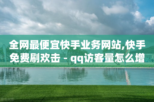 全网最便宜快手业务网站,快手免费刷欢击 - qq访客量怎么增加 - 低价vip会员发卡网