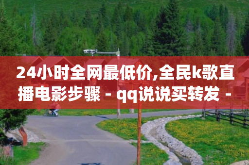 24小时全网最低价,全民k歌直播电影步骤 - qq说说买转发 - b站24小时下单平台网站