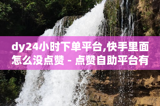 dy24小时下单平台,快手里面怎么没点赞 - 点赞自助平台有哪些 - dy24小时自助业务下单超稳定