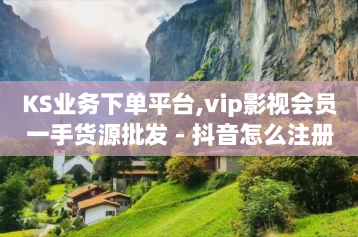 KS业务下单平台,vip影视会员一手货源批发 - 抖音怎么注册才不会跳实名 - 抖音快手白号交易平台