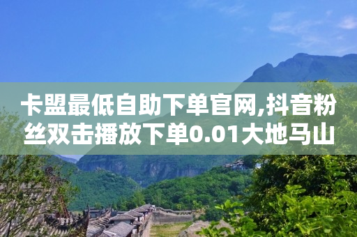 卡盟最低自助下单官网,抖音粉丝双击播放下单0.01大地马山房产活动 - 抖音快手百货业务网 - 在线下单自助