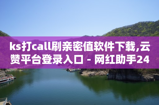 ks打call刷亲密值软件下载,云赞平台登录入口 - 网红助手24小时免费下单 - 卡盟最稳定十大平台