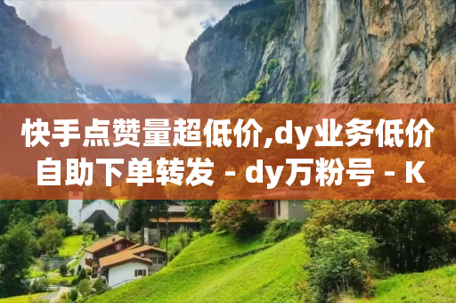 快手点赞量超低价,dy业务低价自助下单转发 - dy万粉号 - Ks24小时秒单业务平台