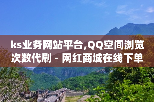 ks业务网站平台,QQ空间浏览次数代刷 - 网红商城在线下单软件 - dy24小时下单平台