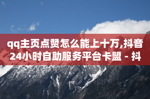 qq主页点赞怎么能上十万,抖音24小时自助服务平台卡盟 - 抖音最好用的版本 - qq免费名片名称有哪些