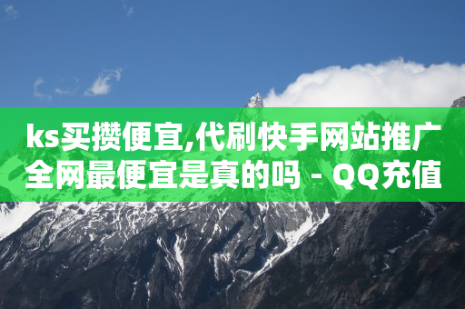 ks买攒便宜,代刷快手网站推广全网最便宜是真的吗 - QQ充值会员流程 - 超人卡盟