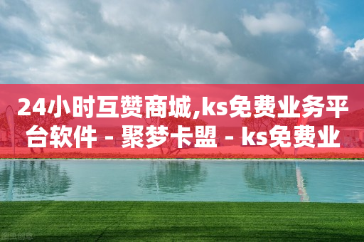 24小时互赞商城,ks免费业务平台软件 - 聚梦卡盟 - ks免费业务平台便宜