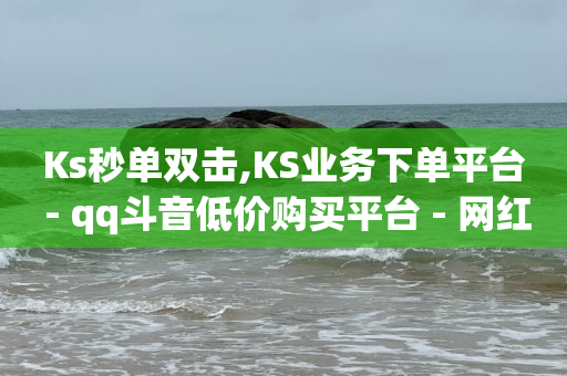 Ks秒单双击,KS业务下单平台 - qq斗音低价购买平台 - 网红商城在线下单软件