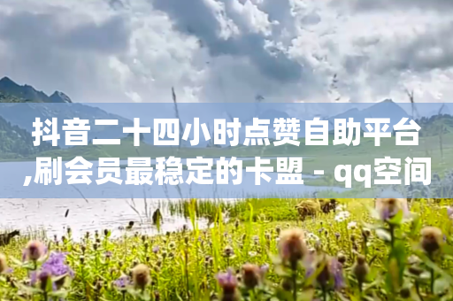 抖音二十四小时点赞自助平台,刷会员最稳定的卡盟 - qq空间怎么不让别人看到访客 - 小红书24小时下单平台