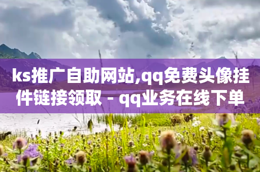 ks推广自助网站,qq免费头像挂件链接领取 - qq业务在线下单平台入口登录苹果版 - 卡盟刷网课低价