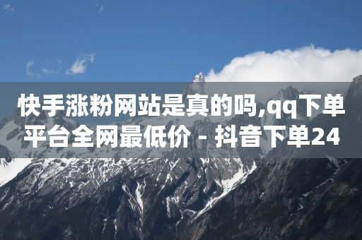 快手涨粉网站是真的吗,qq下单平台全网最低价 - 抖音下单24小时最低价 - 抖音有效粉丝多久更新一次