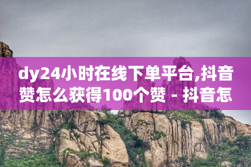 dy24小时在线下单平台,抖音赞怎么获得100个赞 - 抖音怎么进行身份认证 - 作品买点赞软件下载